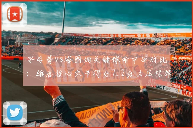 字母哥vs塔图姆关键球命中率对比:雄鹿核心末节得分7.2分力压绿军前锋5.1分