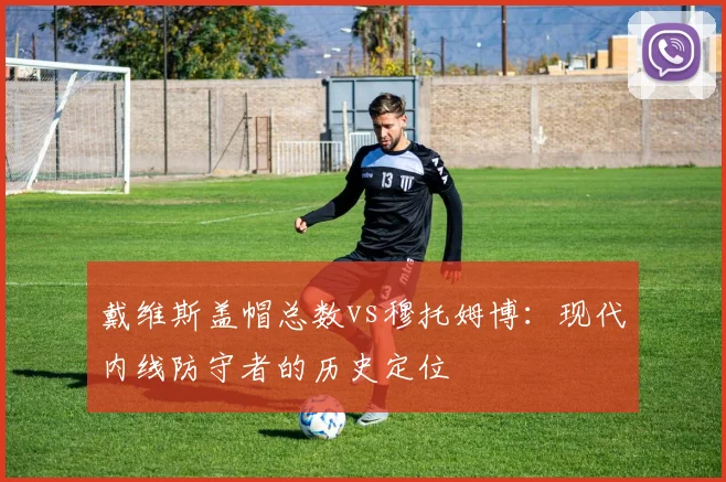 戴维斯盖帽总数vs穆托姆博：现代内线防守者的历史定位
