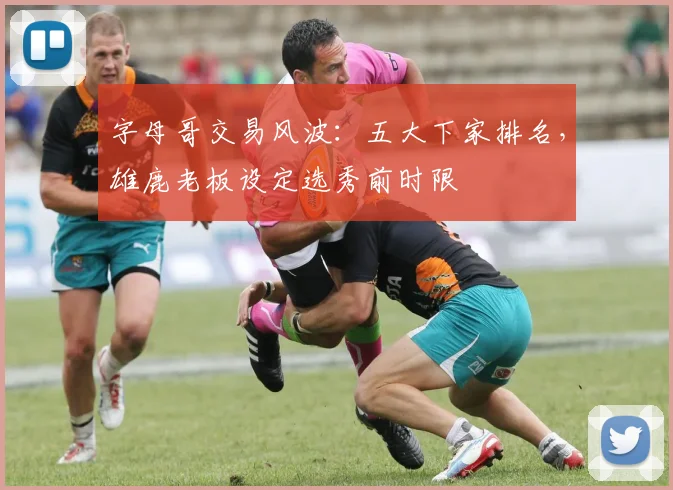 字母哥交易风波：五大下家排名，雄鹿老板设定选秀前时限