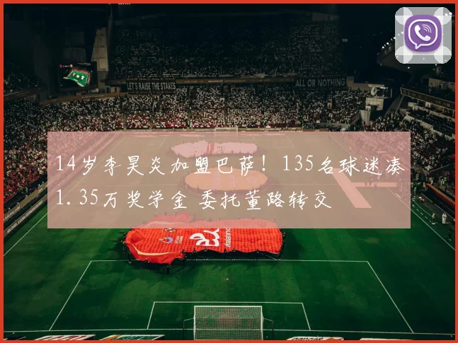 14岁李昊炎加盟巴萨!135名球迷凑1.35万奖学金 委托董路转交
