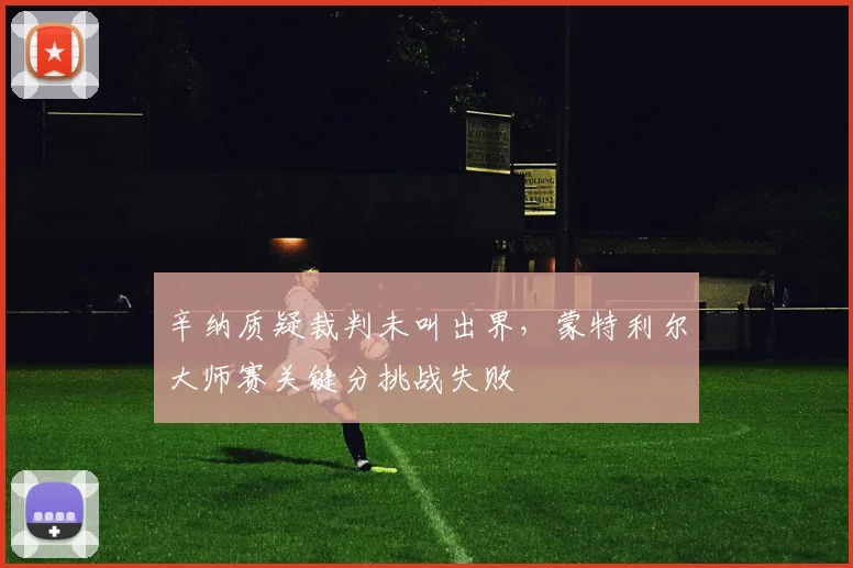 辛纳质疑裁判未叫出界，蒙特利尔大师赛关键分挑战失败
