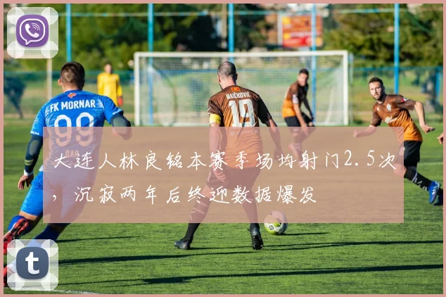 大连人林良铭本赛季场均射门2.5次，沉寂两年后终迎数据爆发